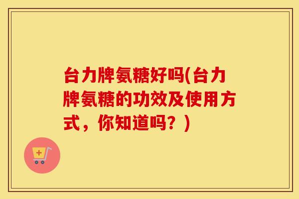 台力牌氨糖好吗(台力牌氨糖的功效及使用方式,你知道吗?) 台力牌氨糖好吗(台力牌氨糖的功效及使用方式,你知道吗?)