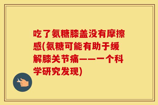 吃了氨糖膝盖没有摩擦感(氨糖可能有助于缓解膝关节痛——一个科学研究发现) 吃了氨糖膝盖没有摩擦感(氨糖可能有助于缓解膝关节痛——一个科学研究发现)
