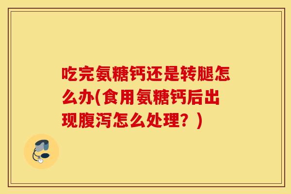吃完氨糖钙还是转腿怎么办(食用氨糖钙后出现怎么处理?) 吃完氨糖钙还是转腿怎么办(食用氨糖钙后出现怎么处理?)