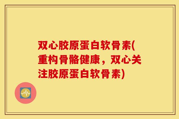 双心胶原蛋白软骨素(重构骨骼健康,双心关注胶原蛋白软骨素) 双心胶原蛋白软骨素(重构骨骼健康,双心关注胶原蛋白软骨素)