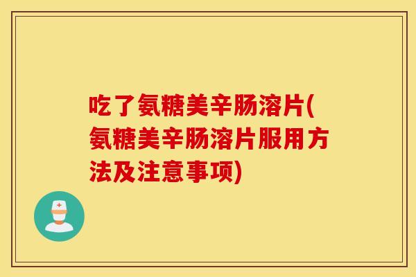吃了氨糖美辛肠溶片(氨糖美辛肠溶片服用方法及注意事项) 吃了氨糖美辛肠溶片(氨糖美辛肠溶片服用方法及注意事项)