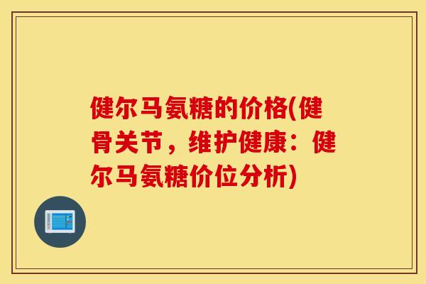 健尔马氨糖的价格(健骨关节,维护健康:健尔马氨糖价位分析) 健尔马氨糖的价格(健骨关节,维护健康:健尔马氨糖价位分析)