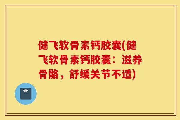 健飞软骨素钙胶囊(健飞软骨素钙胶囊：滋养骨骼，舒缓关节不适)