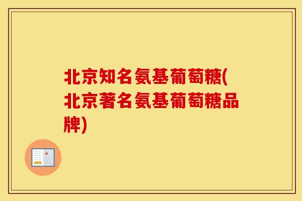 北京知名氨基葡萄糖(北京著名氨基葡萄糖品牌)