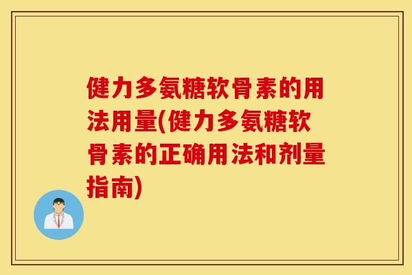 健力多氨糖软骨素的用法用量(健力多氨糖软骨素的正确用法和剂量指南) 健力多氨糖软骨素的用法用量(健力多氨糖软骨素的正确用法和剂量指南)