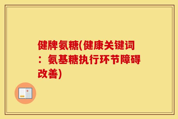 健牌氨糖(健康关键词:氨基糖执行环节障碍改善) 健牌氨糖(健康关键词:氨基糖执行环节障碍改善)
