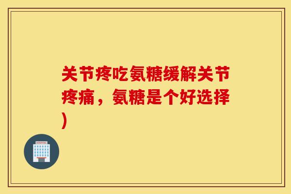 关节疼吃氨糖缓解关节,氨糖是个好选择) 关节疼吃氨糖缓解关节,氨糖是个好选择)