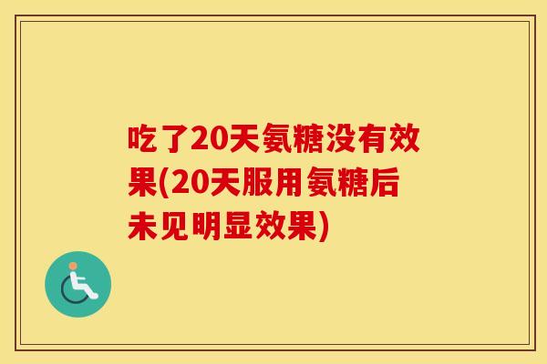 吃了20天氨糖没有效果(20天服用氨糖后未见明显效果) 吃了20天氨糖没有效果(20天服用氨糖后未见明显效果)