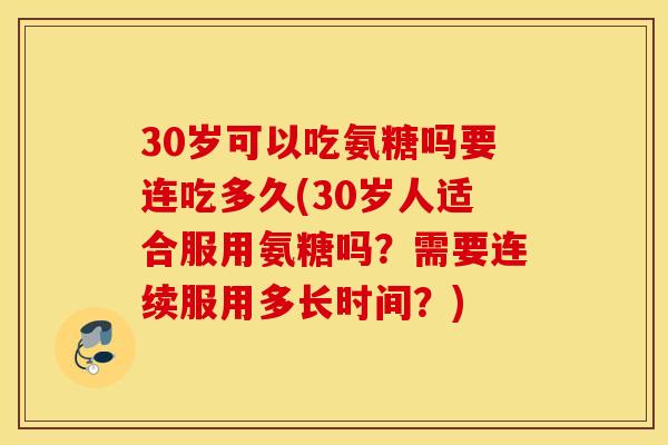 30岁可以吃氨糖吗要连吃多久(30岁人适合服用氨糖吗?需要连续服用多长时间?) 30岁可以吃氨糖吗要连吃多久(30岁人适合服用氨糖吗?需要连续服用多长时间?)