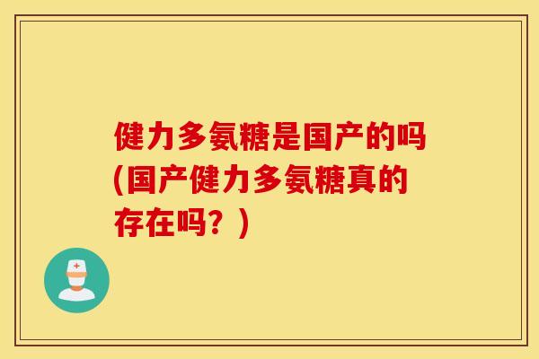 健力多氨糖是国产的吗(国产健力多氨糖真的存在吗?) 健力多氨糖是国产的吗(国产健力多氨糖真的存在吗?)