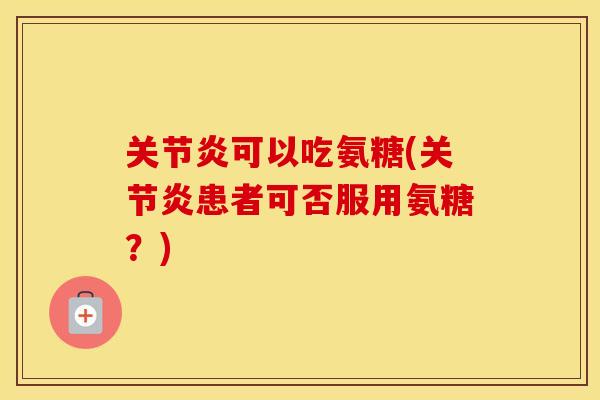 可以吃氨糖(患者可否服用氨糖？)