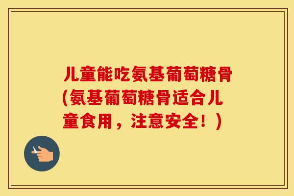 儿童能吃氨基葡萄糖骨(氨基葡萄糖骨适合儿童食用,注意安全!) 儿童能吃氨基葡萄糖骨(氨基葡萄糖骨适合儿童食用,注意安全!)