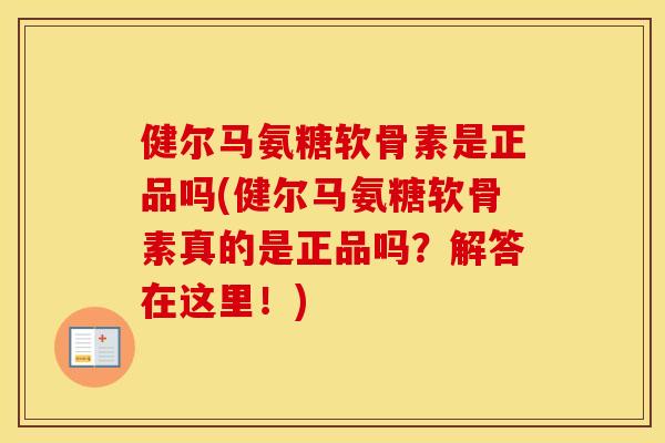 健尔马氨糖软骨素是正品吗(健尔马氨糖软骨素真的是正品吗？解答在这里！)