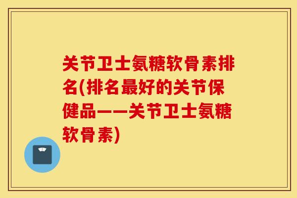 关节卫士氨糖软骨素排名(排名好的关节保健品——关节卫士氨糖软骨素) 关节卫士氨糖软骨素排名(排名好的关节保健品——关节卫士氨糖软骨素)