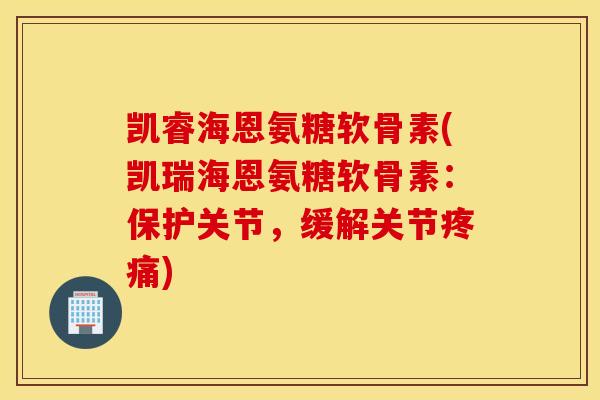 凯睿海恩氨糖软骨素(凯瑞海恩氨糖软骨素:保护关节,缓解关节) 凯睿海恩氨糖软骨素(凯瑞海恩氨糖软骨素:保护关节,缓解关节)