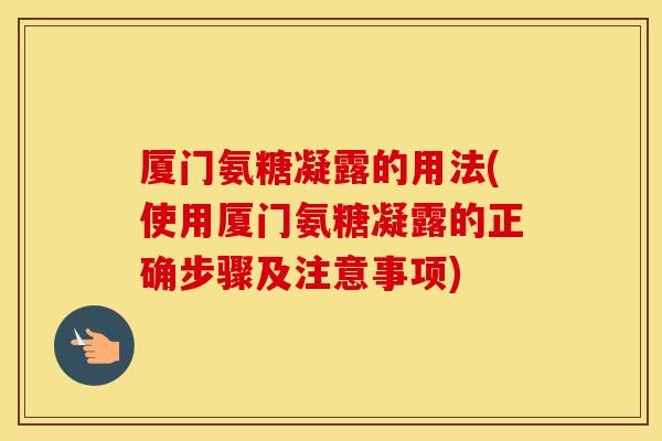 厦门氨糖凝露的用法(使用厦门氨糖凝露的正确步骤及注意事项) 厦门氨糖凝露的用法(使用厦门氨糖凝露的正确步骤及注意事项)