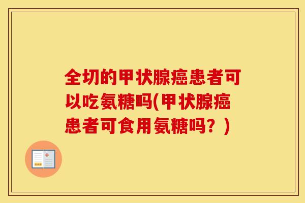 全切的患者可以吃氨糖吗(患者可食用氨糖吗？)