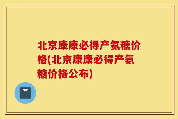 北京康康必得产氨糖价格(北京康康必得产氨糖价格公布)