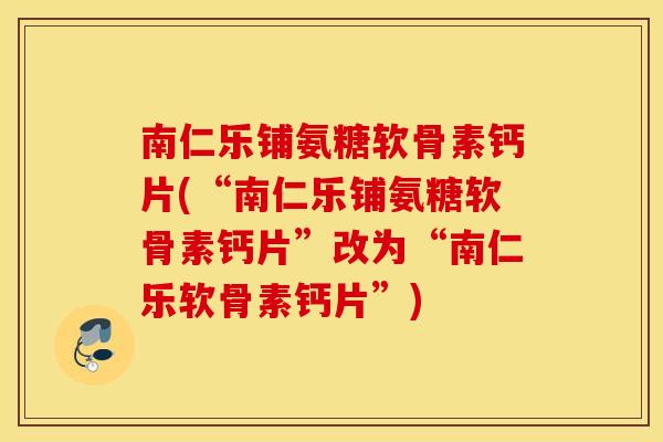 南仁乐铺氨糖软骨素钙片(“南仁乐铺氨糖软骨素钙片”改为“南仁乐软骨素钙片”) 南仁乐铺氨糖软骨素钙片(“南仁乐铺氨糖软骨素钙片”改为“南仁乐软骨素钙片”)