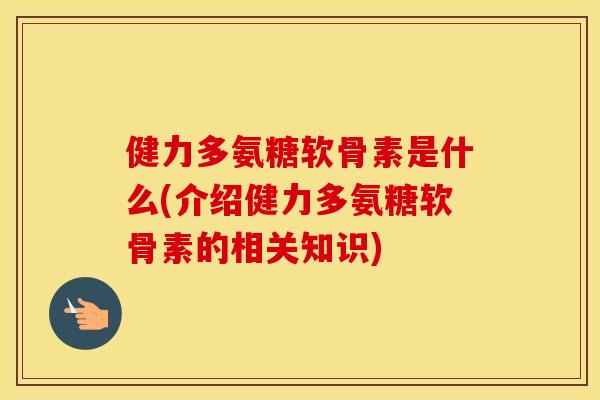 健力多氨糖软骨素是什么(介绍健力多氨糖软骨素的相关知识) 健力多氨糖软骨素是什么(介绍健力多氨糖软骨素的相关知识)