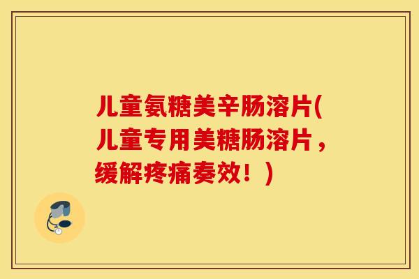 儿童氨糖美辛肠溶片(儿童专用美糖肠溶片,缓解奏效!) 儿童氨糖美辛肠溶片(儿童专用美糖肠溶片,缓解奏效!)