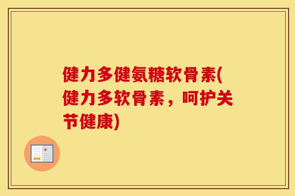 健力多健氨糖软骨素(健力多软骨素，呵护关节健康)