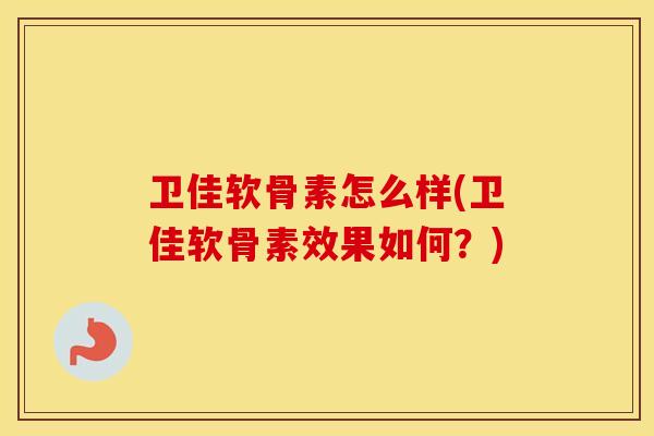 卫佳软骨素怎么样(卫佳软骨素效果如何?) 卫佳软骨素怎么样(卫佳软骨素效果如何?)