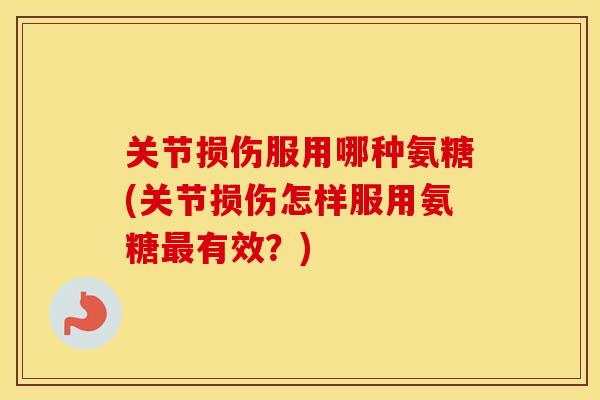 关节损伤服用哪种氨糖(关节损伤怎样服用氨糖有效?) 关节损伤服用哪种氨糖(关节损伤怎样服用氨糖有效?)