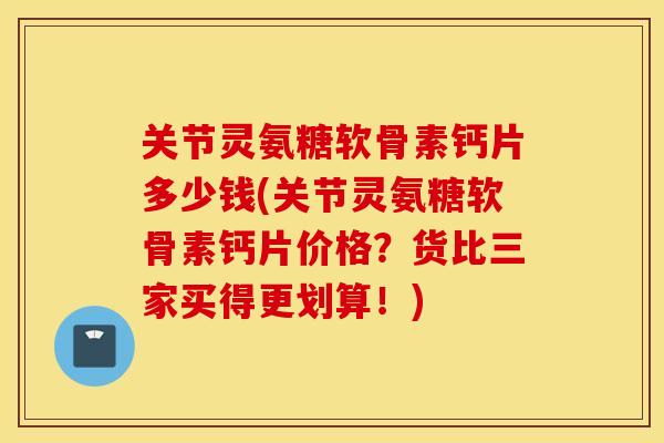 关节灵氨糖软骨素钙片多少钱(关节灵氨糖软骨素钙片价格?货比三家买得更划算!) 关节灵氨糖软骨素钙片多少钱(关节灵氨糖软骨素钙片价格?货比三家买得更划算!)