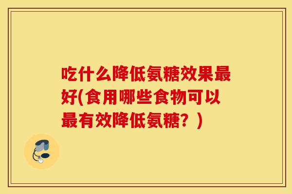 吃什么降低氨糖效果好(食用哪些食物可以有效降低氨糖？)