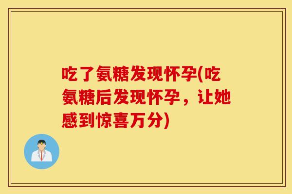 吃了氨糖发现怀孕(吃氨糖后发现怀孕,让她感到惊喜万分) 吃了氨糖发现怀孕(吃氨糖后发现怀孕,让她感到惊喜万分)