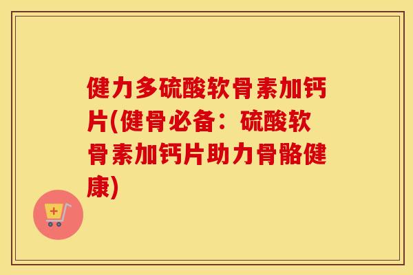 健力多硫酸软骨素加钙片(健骨必备:硫酸软骨素加钙片助力骨骼健康) 健力多硫酸软骨素加钙片(健骨必备:硫酸软骨素加钙片助力骨骼健康)
