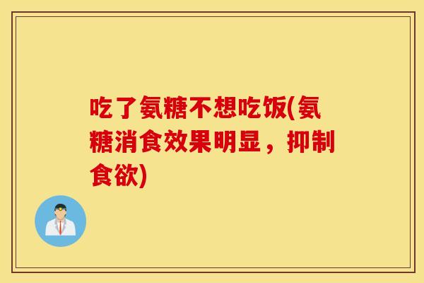 吃了氨糖不想吃饭(氨糖消食效果明显,抑制) 吃了氨糖不想吃饭(氨糖消食效果明显,抑制)