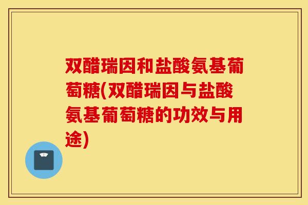 双醋瑞因和盐酸氨基葡萄糖(双醋瑞因与盐酸氨基葡萄糖的功效与用途) 双醋瑞因和盐酸氨基葡萄糖(双醋瑞因与盐酸氨基葡萄糖的功效与用途)