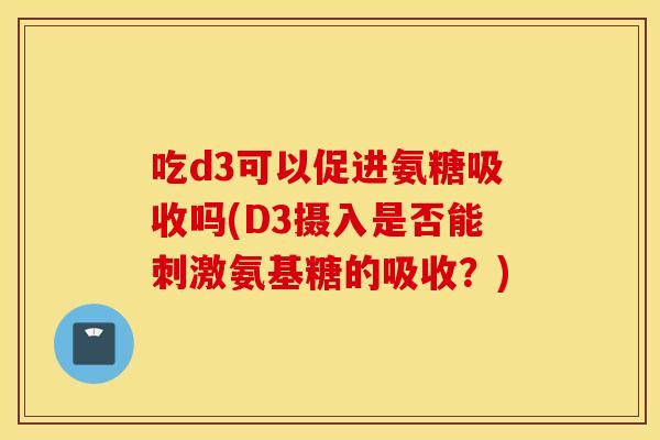 吃d3可以促进氨糖吸收吗(D3摄入是否能刺激氨基糖的吸收?) 吃d3可以促进氨糖吸收吗(D3摄入是否能刺激氨基糖的吸收?)