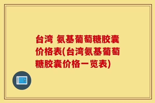 台湾 氨基葡萄糖胶囊价格表(台湾氨基葡萄糖胶囊价格一览表) 台湾 氨基葡萄糖胶囊价格表(台湾氨基葡萄糖胶囊价格一览表)