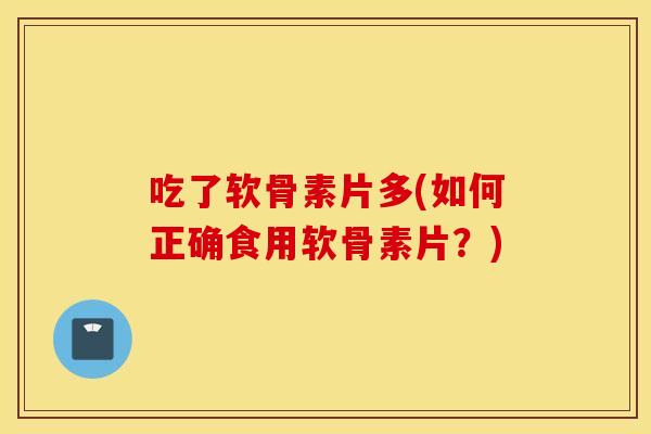 吃了软骨素片多(如何正确食用软骨素片?) 吃了软骨素片多(如何正确食用软骨素片?)