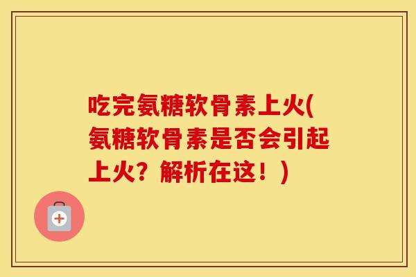 吃完氨糖软骨素上火(氨糖软骨素是否会引起上火？解析在这！)