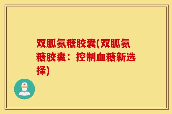 双胍氨糖胶囊(双胍氨糖胶囊:控制新选择) 双胍氨糖胶囊(双胍氨糖胶囊:控制新选择)