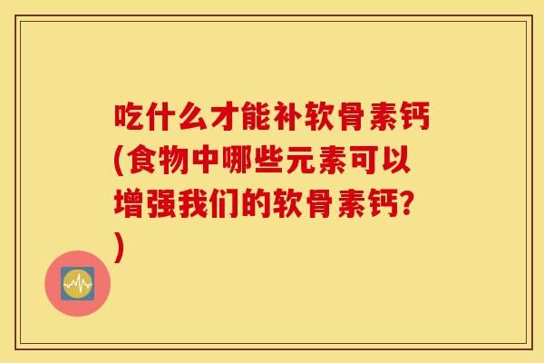 吃什么才能补软骨素钙(食物中哪些元素可以增强我们的软骨素钙？)
