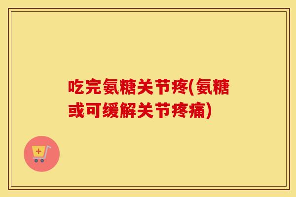吃完氨糖关节疼(氨糖或可缓解关节) 吃完氨糖关节疼(氨糖或可缓解关节)