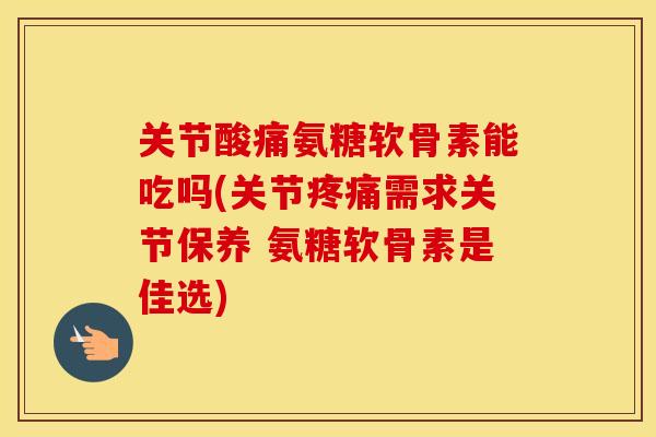 关节酸痛氨糖软骨素能吃吗(关节需求关节保养 氨糖软骨素是佳选)