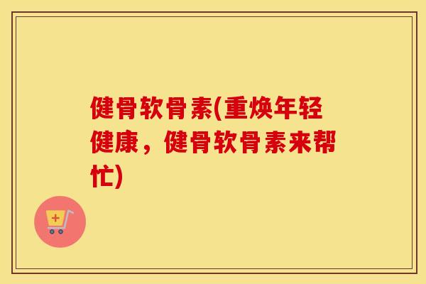 健骨软骨素(重焕年轻健康,健骨软骨素来帮忙) 健骨软骨素(重焕年轻健康,健骨软骨素来帮忙)