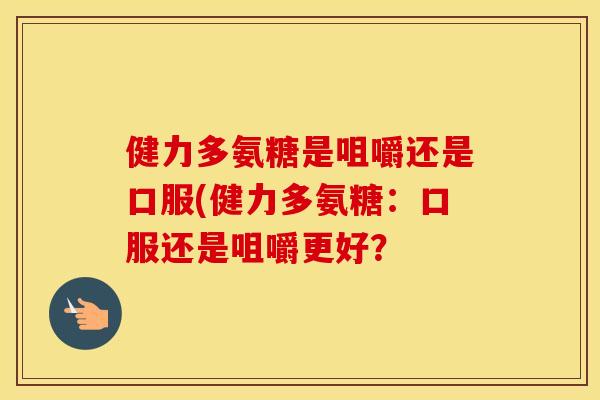 健力多氨糖是咀嚼还是口服(健力多氨糖:口服还是咀嚼更好? 健力多氨糖是咀嚼还是口服(健力多氨糖:口服还是咀嚼更好?