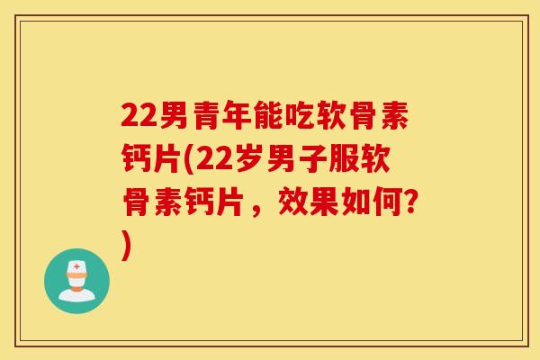 22男青年能吃软骨素钙片(22岁男子服软骨素钙片，效果如何？)