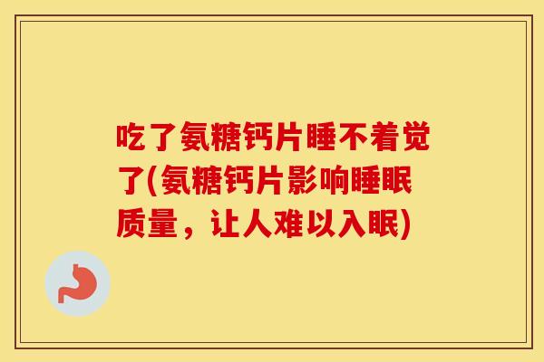 吃了氨糖钙片睡不着觉了(氨糖钙片影响质量，让人难以入眠)
