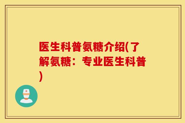 医生科普氨糖介绍(了解氨糖:专业医生科普) 医生科普氨糖介绍(了解氨糖:专业医生科普)