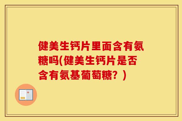 健美生钙片里面含有氨糖吗(健美生钙片是否含有氨基葡萄糖?) 健美生钙片里面含有氨糖吗(健美生钙片是否含有氨基葡萄糖?)