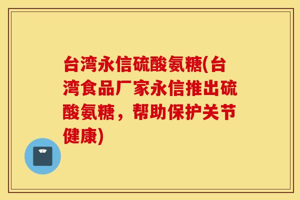 台湾永信硫酸氨糖(台湾食品厂家永信推出硫酸氨糖,帮助保护关节健康) 台湾永信硫酸氨糖(台湾食品厂家永信推出硫酸氨糖,帮助保护关节健康)