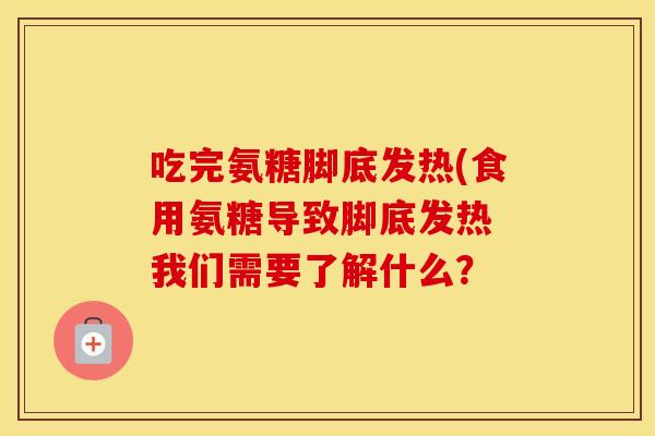 吃完氨糖脚底发热(食用氨糖导致脚底发热 我们需要了解什么？
